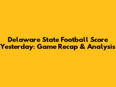 Delaware State Football Score Yesterday: Game Recap & Analysis