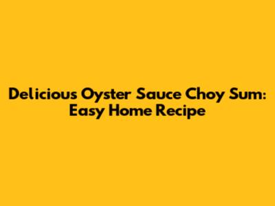 Delicious Oyster Sauce Choy Sum: Easy Home Recipe