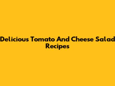 Delicious Tomato And Cheese Salad Recipes