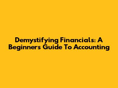Demystifying Financials: A Beginner's Guide To Accounting