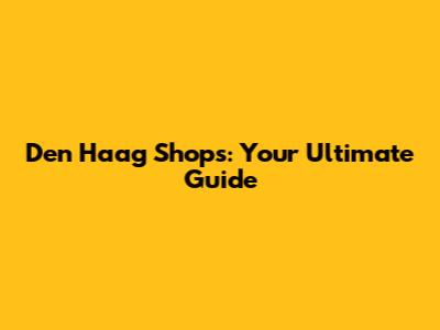 Den Haag Shops: Your Ultimate Guide