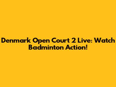 Denmark Open Court 2 Live: Watch Badminton Action!