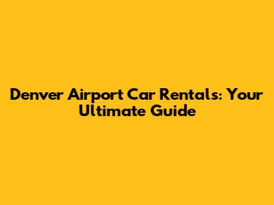 Denver Airport Car Rentals: Your Ultimate Guide
