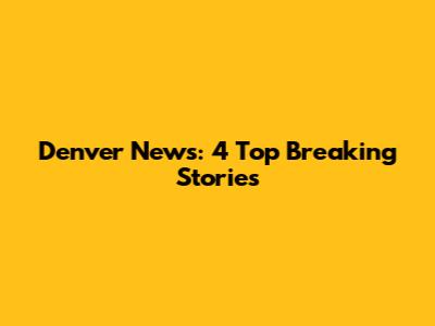 Denver News: 4 Top Breaking Stories