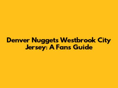 Denver Nuggets Westbrook City Jersey: A Fan's Guide