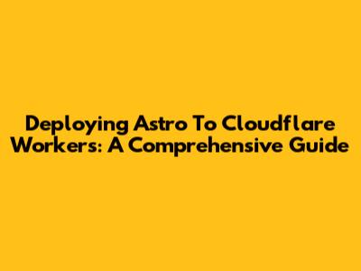 Deploying Astro To Cloudflare Workers: A Comprehensive Guide
