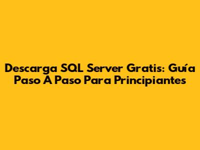 Descarga SQL Server Gratis: Guía Paso A Paso Para Principiantes