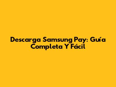 Descarga Samsung Pay: Guía Completa Y Fácil