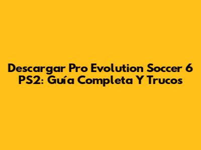 Descargar Pro Evolution Soccer 6 PS2: Guía Completa Y Trucos