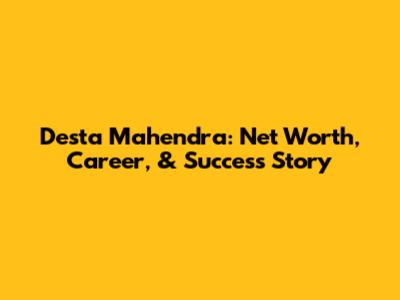 Desta Mahendra: Net Worth, Career, & Success Story