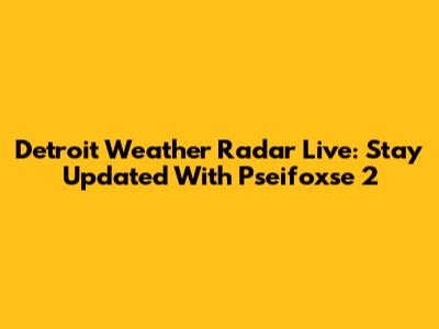 Detroit Weather Radar Live: Stay Updated With Pseifoxse 2
