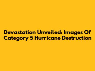 Devastation Unveiled: Images Of Category 5 Hurricane Destruction
