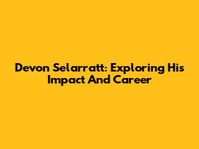 Devon Selarratt: Exploring His Impact And Career