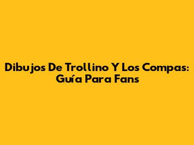 Dibujos De Trollino Y Los Compas: Guía Para Fans