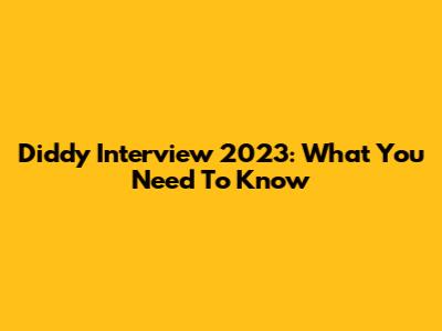 Diddy Interview 2023: What You Need To Know
