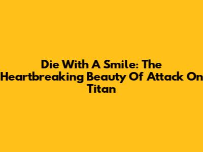 Die With A Smile: The Heartbreaking Beauty Of Attack On Titan