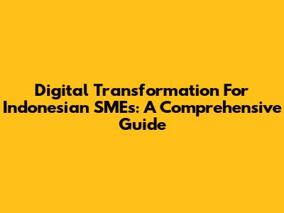 Digital Transformation For Indonesian SMEs: A Comprehensive Guide