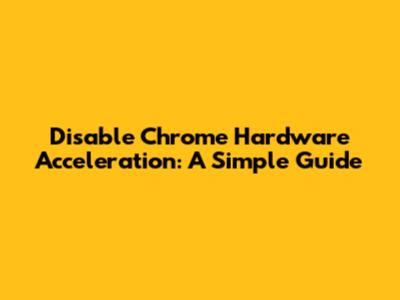Disable Chrome Hardware Acceleration: A Simple Guide