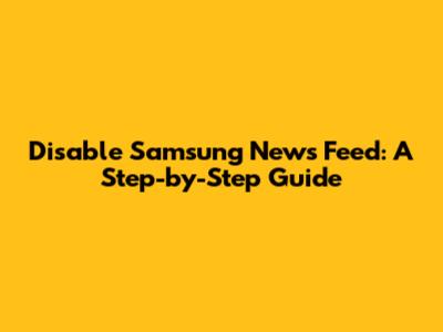 Disable Samsung News Feed: A Step-by-Step Guide