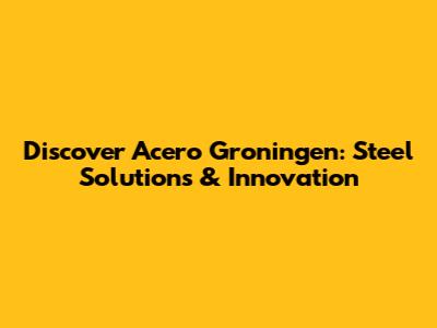 Discover Acero Groningen: Steel Solutions & Innovation