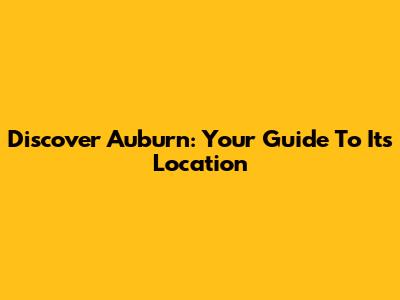 Discover Auburn: Your Guide To Its Location