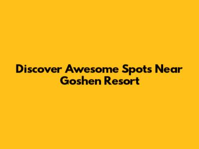 Discover Awesome Spots Near Goshen Resort