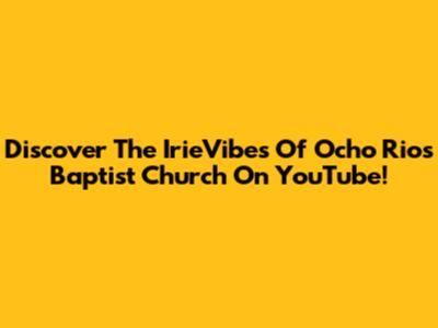 Discover The IrieVibes Of Ocho Rios Baptist Church On YouTube!