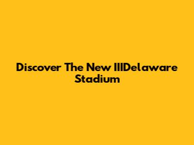 Discover The New IIIDelaware Stadium