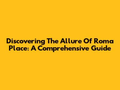 Discovering The Allure Of Roma Place: A Comprehensive Guide