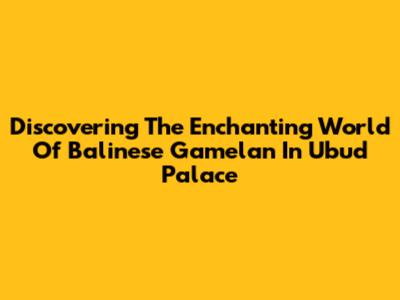 Discovering The Enchanting World Of Balinese Gamelan In Ubud Palace