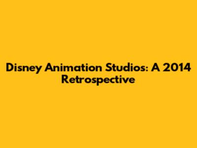 Disney Animation Studios: A 2014 Retrospective