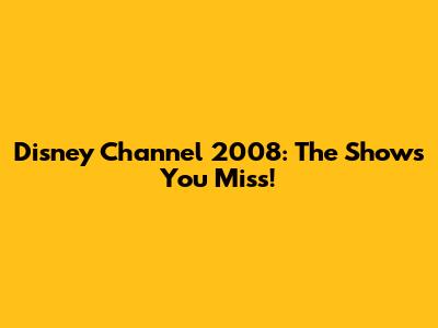 Disney Channel 2008: The Shows You Miss!