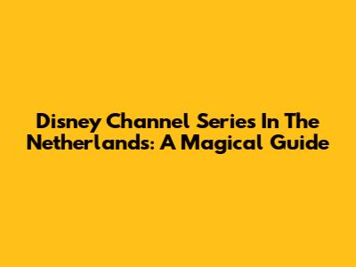Disney Channel Series In The Netherlands: A Magical Guide