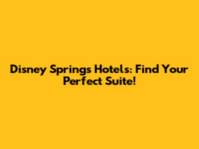 Disney Springs Hotels: Find Your Perfect Suite!