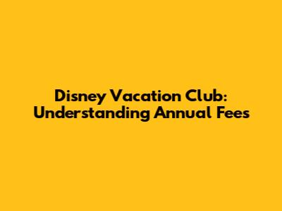 Disney Vacation Club: Understanding Annual Fees