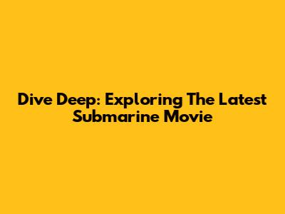 Dive Deep: Exploring The Latest Submarine Movie