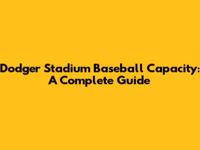 Dodger Stadium Baseball Capacity: A Complete Guide