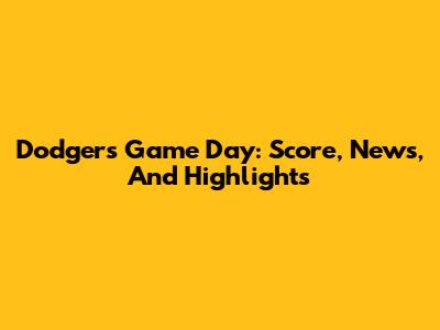 Dodgers Game Day: Score, News, And Highlights