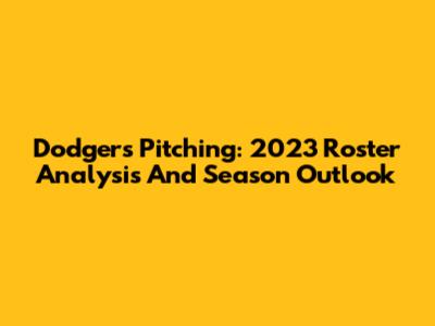 Dodgers Pitching: 2023 Roster Analysis And Season Outlook