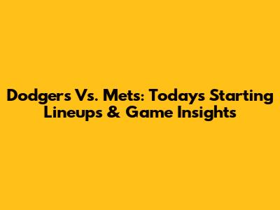 Dodgers Vs. Mets: Today's Starting Lineups & Game Insights
