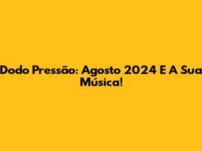 Dodo Pressão: Agosto 2024 E A Sua Música!