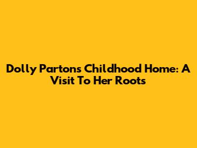Dolly Parton's Childhood Home: A Visit To Her Roots