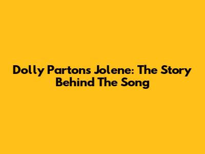 Dolly Parton's Jolene: The Story Behind The Song