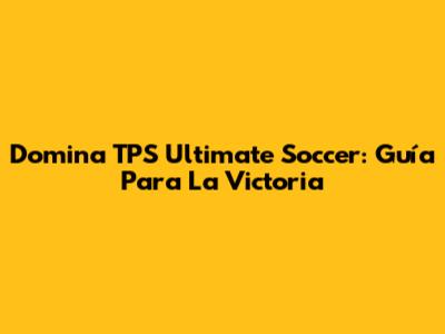 Domina TPS Ultimate Soccer: Guía Para La Victoria