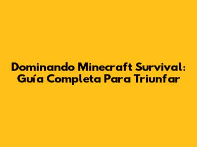 Dominando Minecraft Survival: Guía Completa Para Triunfar