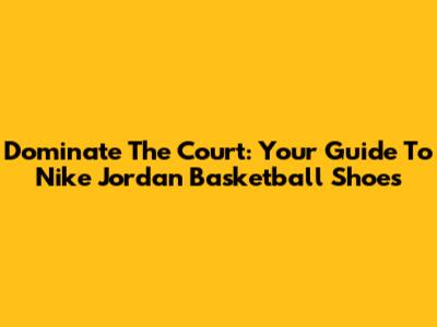 Dominate The Court: Your Guide To Nike Jordan Basketball Shoes