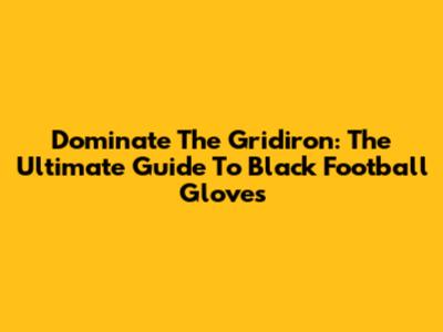 Dominate The Gridiron: The Ultimate Guide To Black Football Gloves