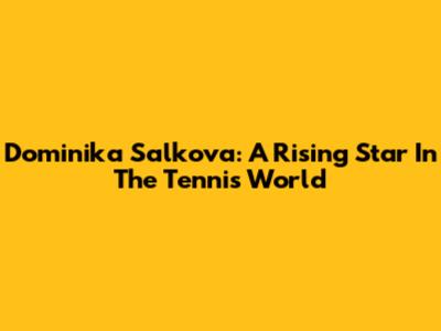 Dominika Salkova: A Rising Star In The Tennis World
