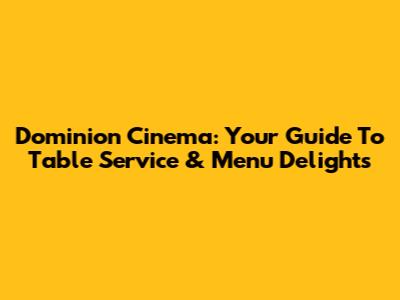 Dominion Cinema: Your Guide To Table Service & Menu Delights