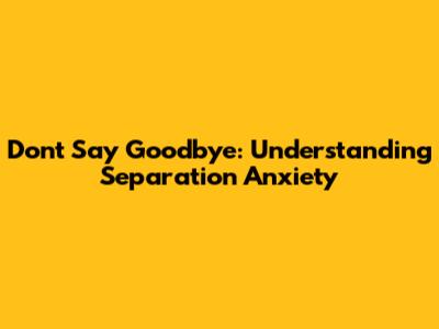 Don't Say Goodbye: Understanding Separation Anxiety